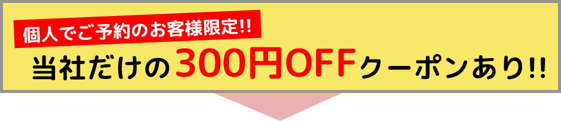 個人でご予約のお客様限定!!当社だけの300円OFFクーポンあり!!