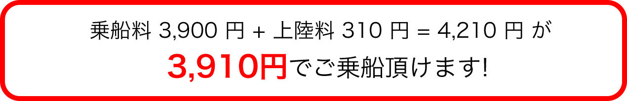 乗船料 3,900 円 + 上陸料 310 円 = 4,210 円 が3,910円でご乗船頂けます!